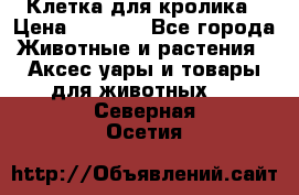 Клетка для кролика › Цена ­ 5 000 - Все города Животные и растения » Аксесcуары и товары для животных   . Северная Осетия